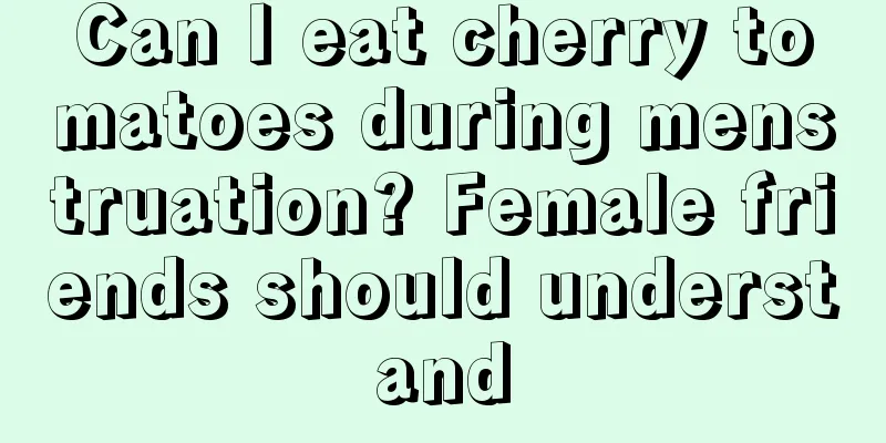 Can I eat cherry tomatoes during menstruation? Female friends should understand