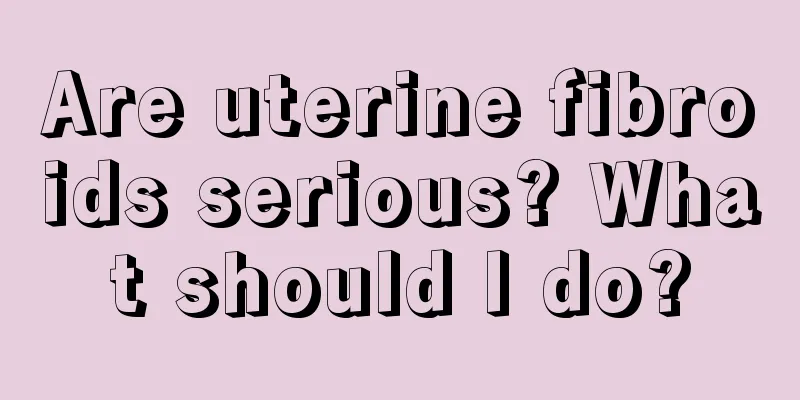 Are uterine fibroids serious? What should I do?