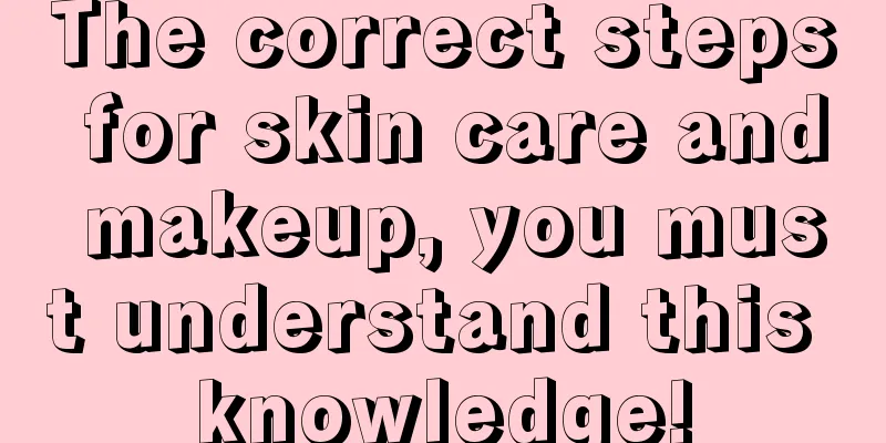 The correct steps for skin care and makeup, you must understand this knowledge!