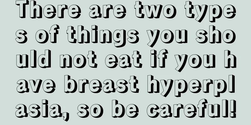 There are two types of things you should not eat if you have breast hyperplasia, so be careful!