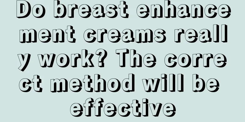 Do breast enhancement creams really work? The correct method will be effective