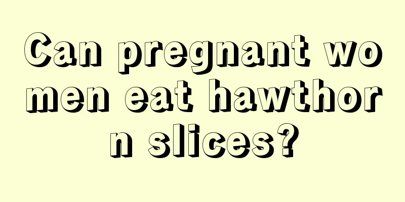 Can pregnant women eat hawthorn slices?