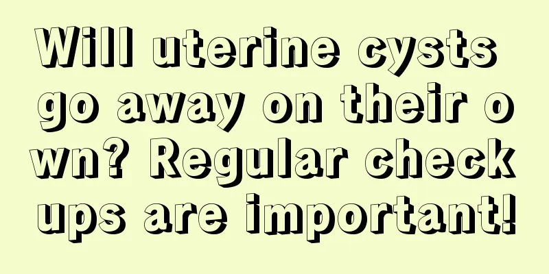 Will uterine cysts go away on their own? Regular checkups are important!