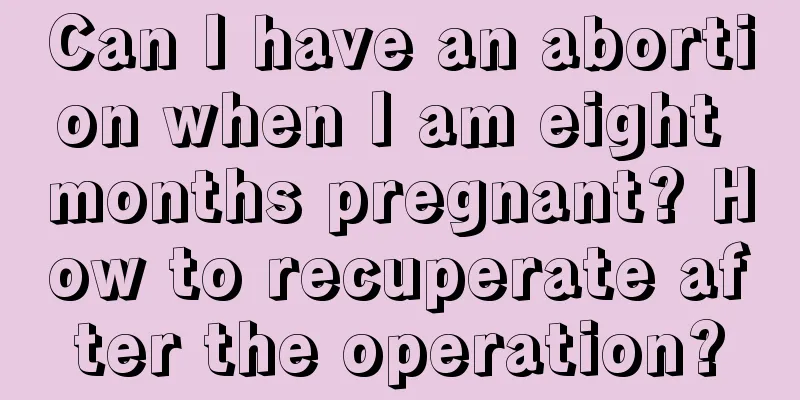 Can I have an abortion when I am eight months pregnant? How to recuperate after the operation?