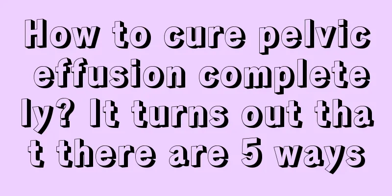 How to cure pelvic effusion completely? It turns out that there are 5 ways