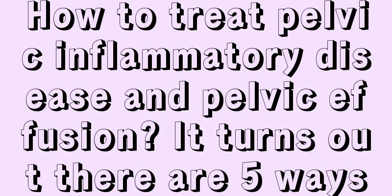 How to treat pelvic inflammatory disease and pelvic effusion? It turns out there are 5 ways