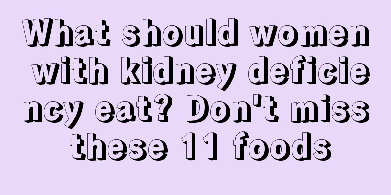 What should women with kidney deficiency eat? Don't miss these 11 foods