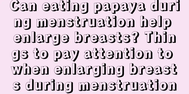 Can eating papaya during menstruation help enlarge breasts? Things to pay attention to when enlarging breasts during menstruation