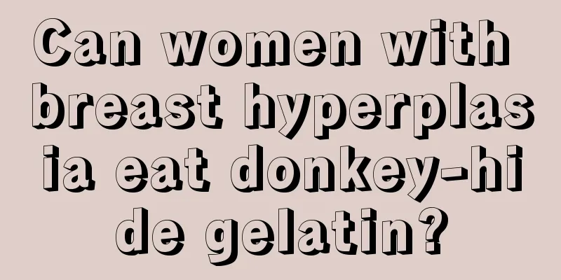 Can women with breast hyperplasia eat donkey-hide gelatin?