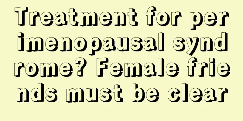 Treatment for perimenopausal syndrome? Female friends must be clear