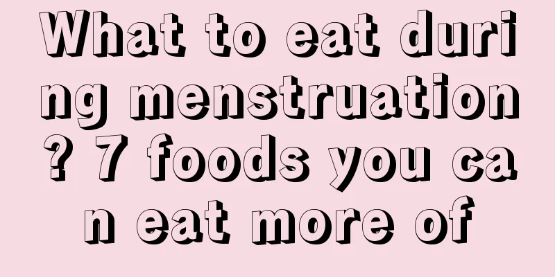 What to eat during menstruation? 7 foods you can eat more of