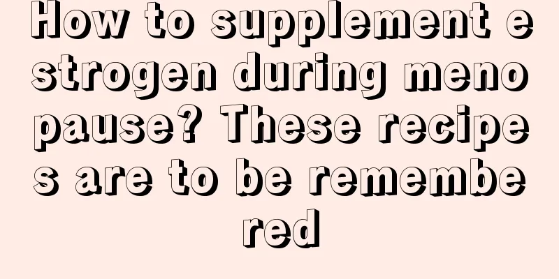 How to supplement estrogen during menopause? These recipes are to be remembered