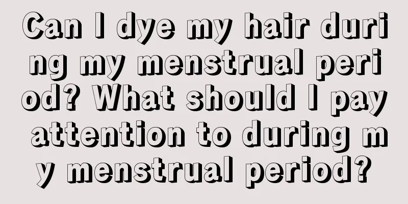 Can I dye my hair during my menstrual period? What should I pay attention to during my menstrual period?