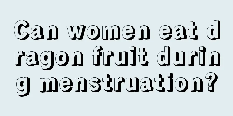 Can women eat dragon fruit during menstruation?