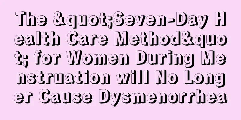 The "Seven-Day Health Care Method" for Women During Menstruation will No Longer Cause Dysmenorrhea