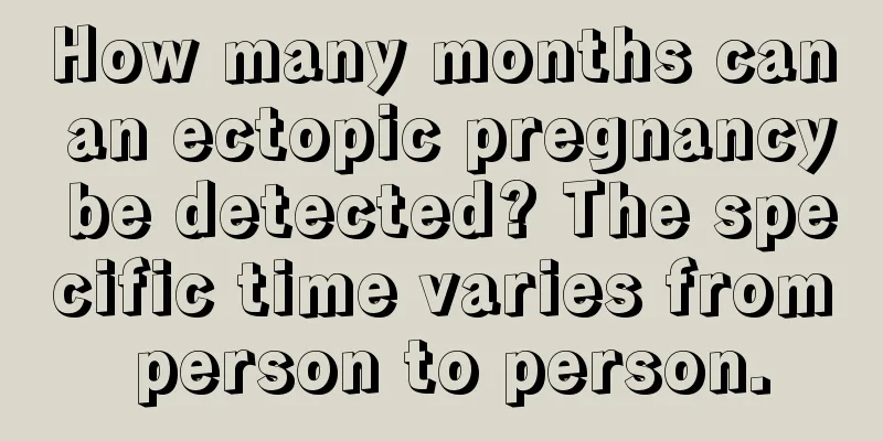 How many months can an ectopic pregnancy be detected? The specific time varies from person to person.