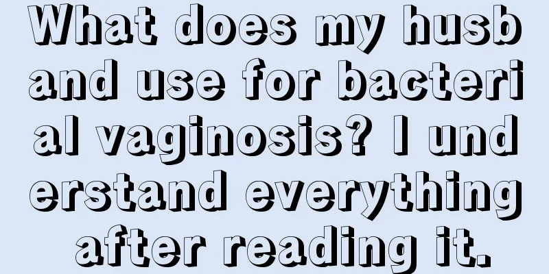 What does my husband use for bacterial vaginosis? I understand everything after reading it.