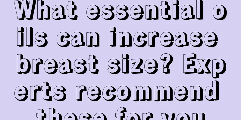 What essential oils can increase breast size? Experts recommend these for you