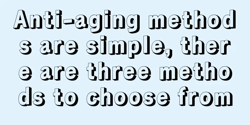 Anti-aging methods are simple, there are three methods to choose from