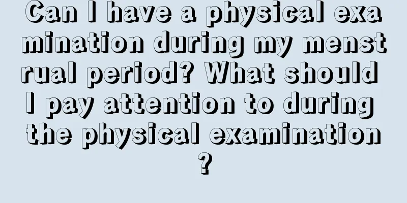 Can I have a physical examination during my menstrual period? What should I pay attention to during the physical examination?