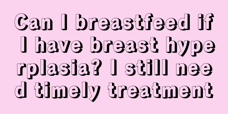 Can I breastfeed if I have breast hyperplasia? I still need timely treatment