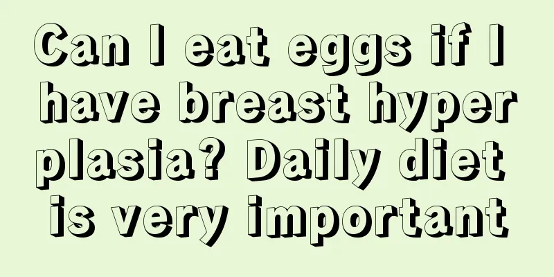 Can I eat eggs if I have breast hyperplasia? Daily diet is very important