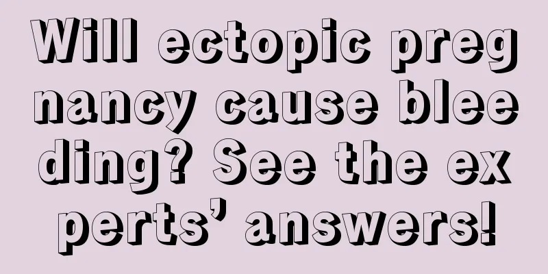 Will ectopic pregnancy cause bleeding? See the experts’ answers!