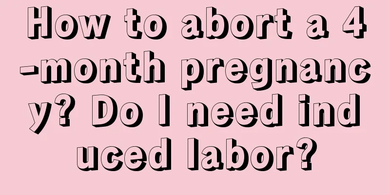 How to abort a 4-month pregnancy? Do I need induced labor?