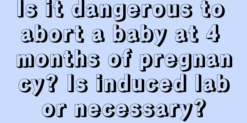 Is it dangerous to abort a baby at 4 months of pregnancy? Is induced labor necessary?