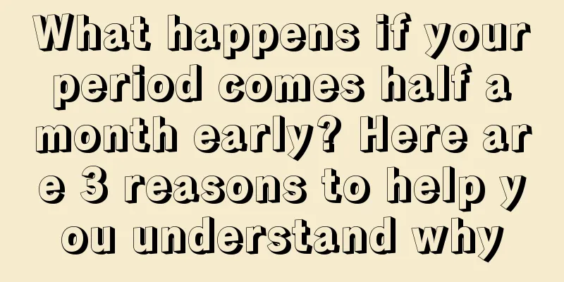What happens if your period comes half a month early? Here are 3 reasons to help you understand why