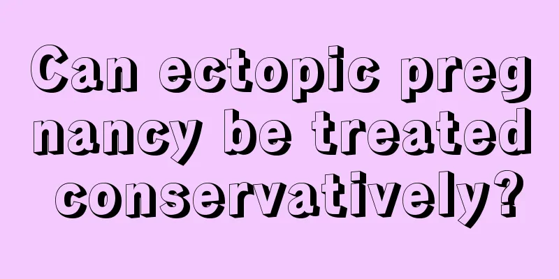 Can ectopic pregnancy be treated conservatively?