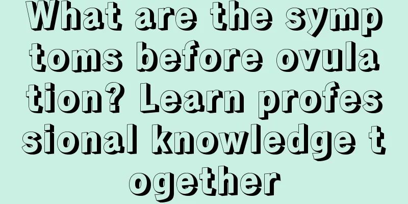 What are the symptoms before ovulation? Learn professional knowledge together