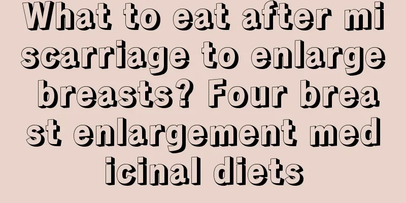 What to eat after miscarriage to enlarge breasts? Four breast enlargement medicinal diets