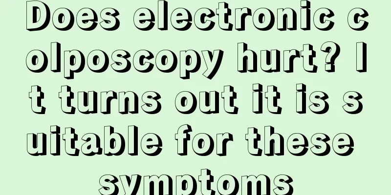 Does electronic colposcopy hurt? It turns out it is suitable for these symptoms