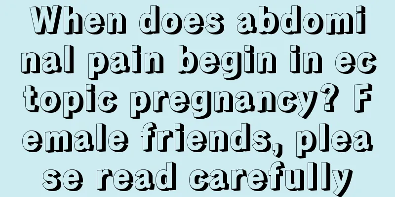 When does abdominal pain begin in ectopic pregnancy? Female friends, please read carefully