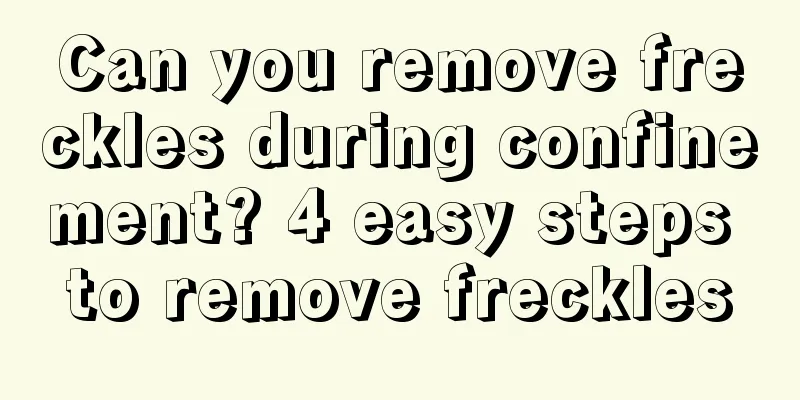 Can you remove freckles during confinement? 4 easy steps to remove freckles