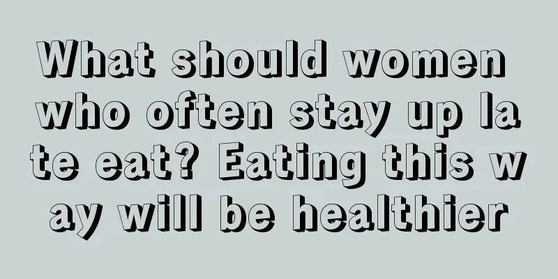 What should women who often stay up late eat? Eating this way will be healthier