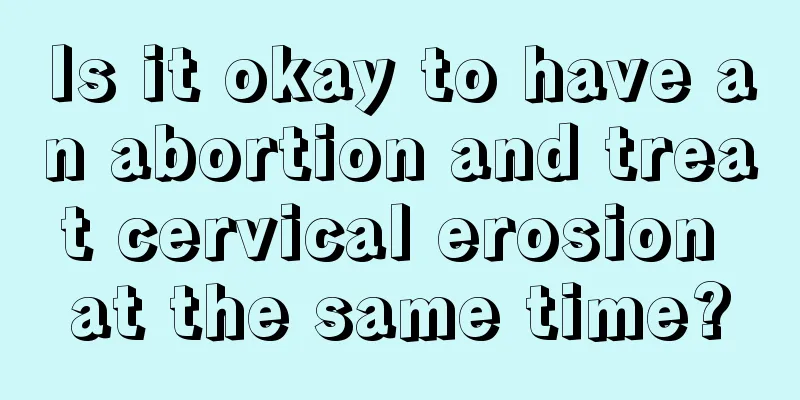 Is it okay to have an abortion and treat cervical erosion at the same time?