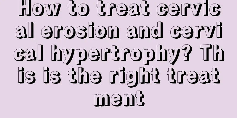 How to treat cervical erosion and cervical hypertrophy? This is the right treatment