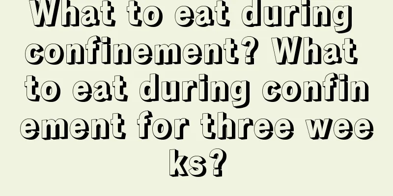 What to eat during confinement? What to eat during confinement for three weeks?