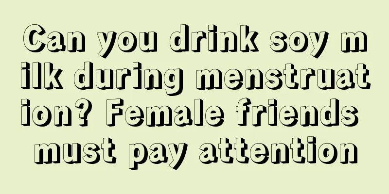 Can you drink soy milk during menstruation? Female friends must pay attention