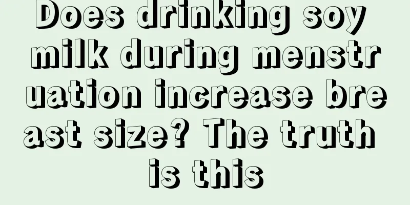 Does drinking soy milk during menstruation increase breast size? The truth is this