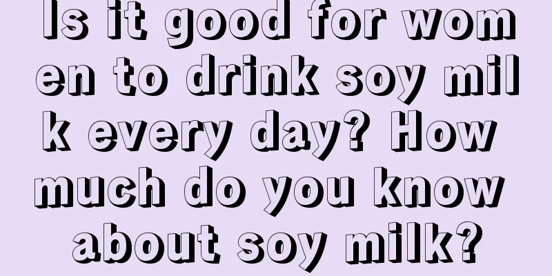 Is it good for women to drink soy milk every day? How much do you know about soy milk?