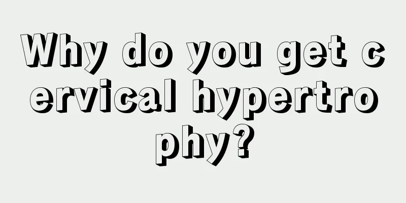 Why do you get cervical hypertrophy?