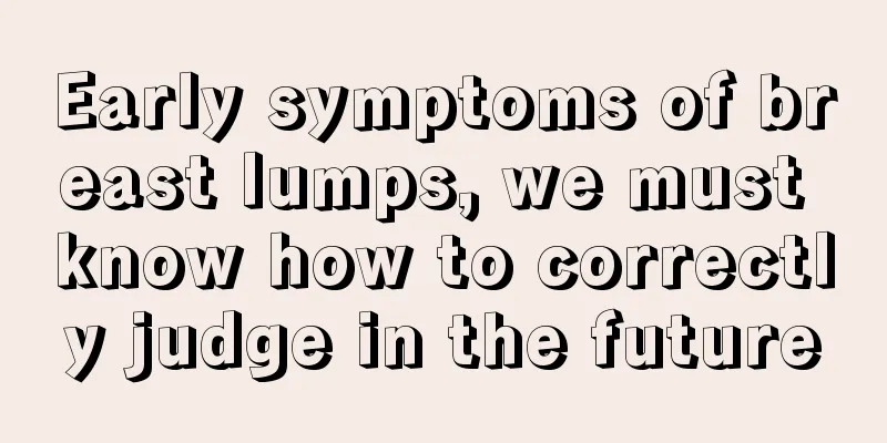 Early symptoms of breast lumps, we must know how to correctly judge in the future