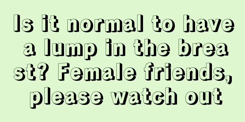 Is it normal to have a lump in the breast? Female friends, please watch out