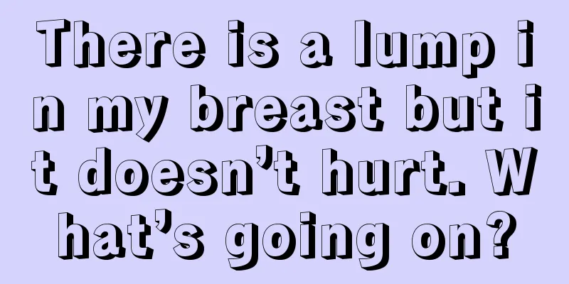 There is a lump in my breast but it doesn’t hurt. What’s going on?