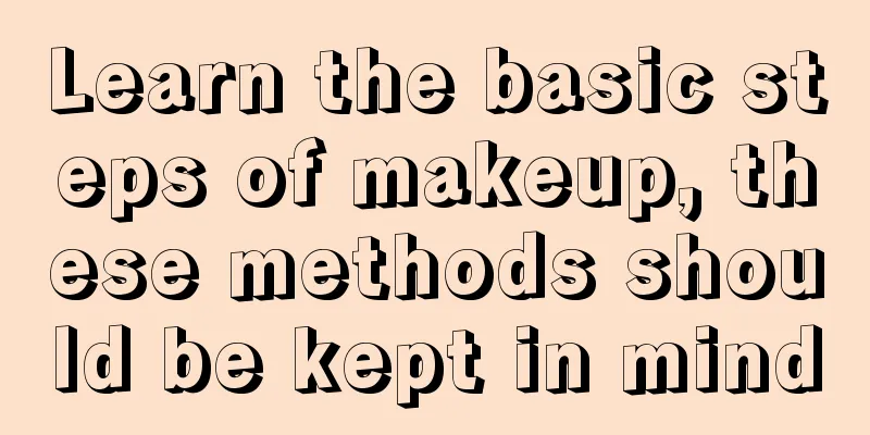 Learn the basic steps of makeup, these methods should be kept in mind