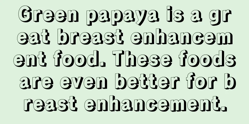 Green papaya is a great breast enhancement food. These foods are even better for breast enhancement.