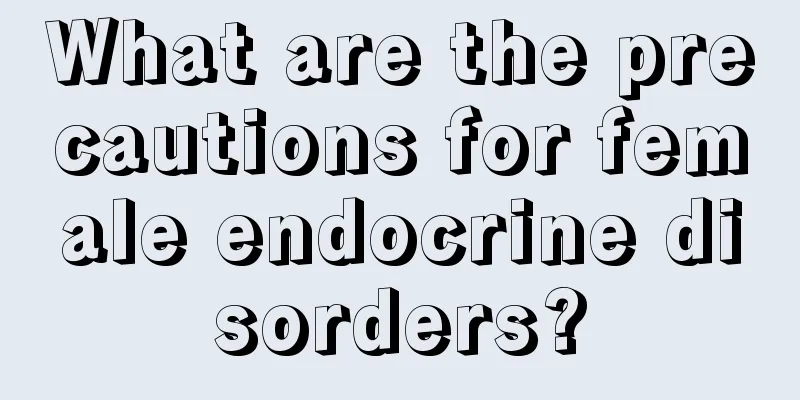 What are the precautions for female endocrine disorders?